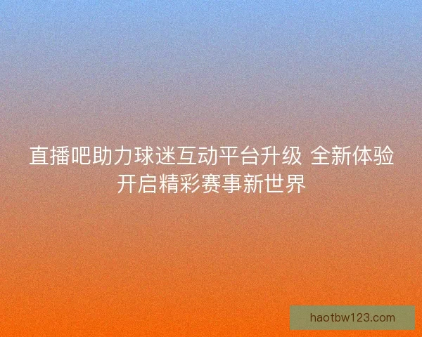 直播吧助力球迷互动平台升级 全新体验开启精彩赛事新世界