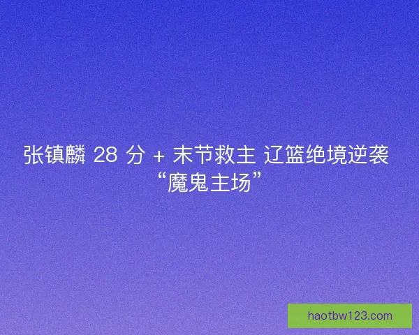 张镇麟 28 分 + 末节救主 辽篮绝境逆袭 “魔鬼主场”