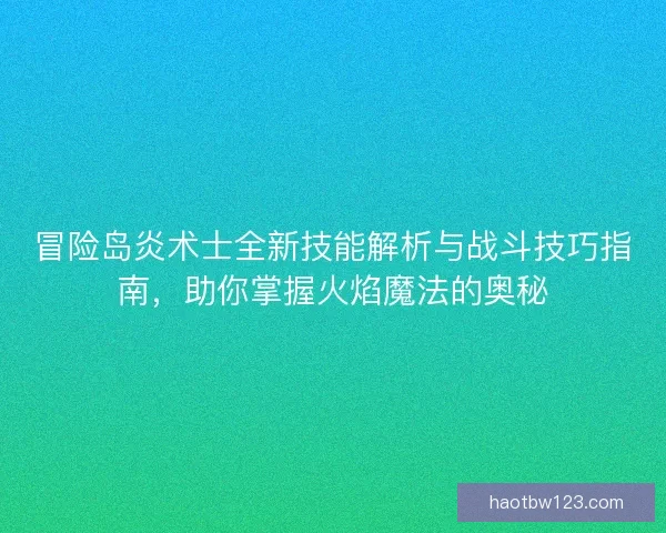 冒险岛炎术士全新技能解析与战斗技巧指南，助你掌握火焰魔法的奥秘