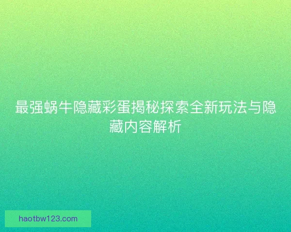 最强蜗牛隐藏彩蛋揭秘探索全新玩法与隐藏内容解析