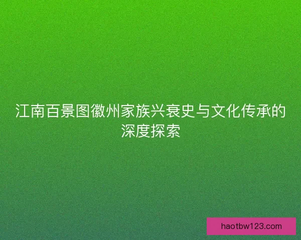 江南百景图徽州家族兴衰史与文化传承的深度探索