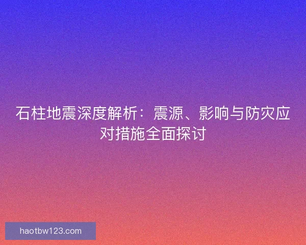 石柱地震深度解析：震源、影响与防灾应对措施全面探讨