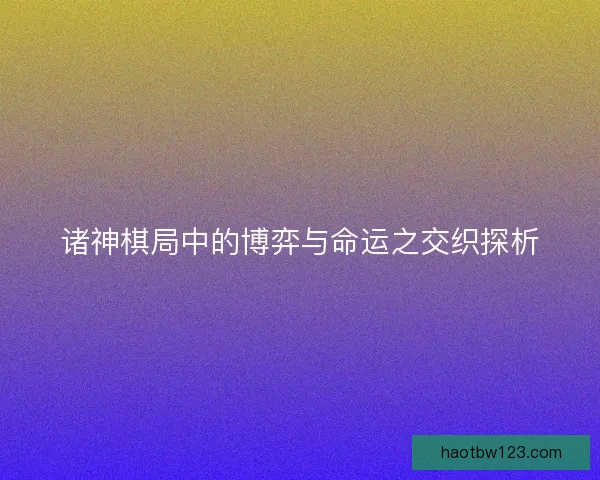 诸神棋局中的博弈与命运之交织探析