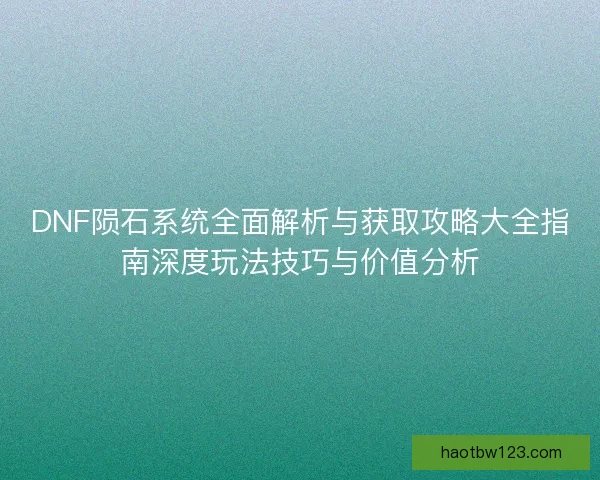 DNF陨石系统全面解析与获取攻略大全指南深度玩法技巧与价值分析