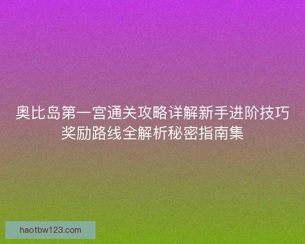 奥比岛第一宫通关攻略详解新手进阶技巧奖励路线全解析秘密指南集